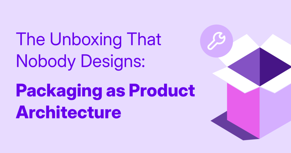 The Unboxing That Nobody Designs: Packaging as Product Architecture